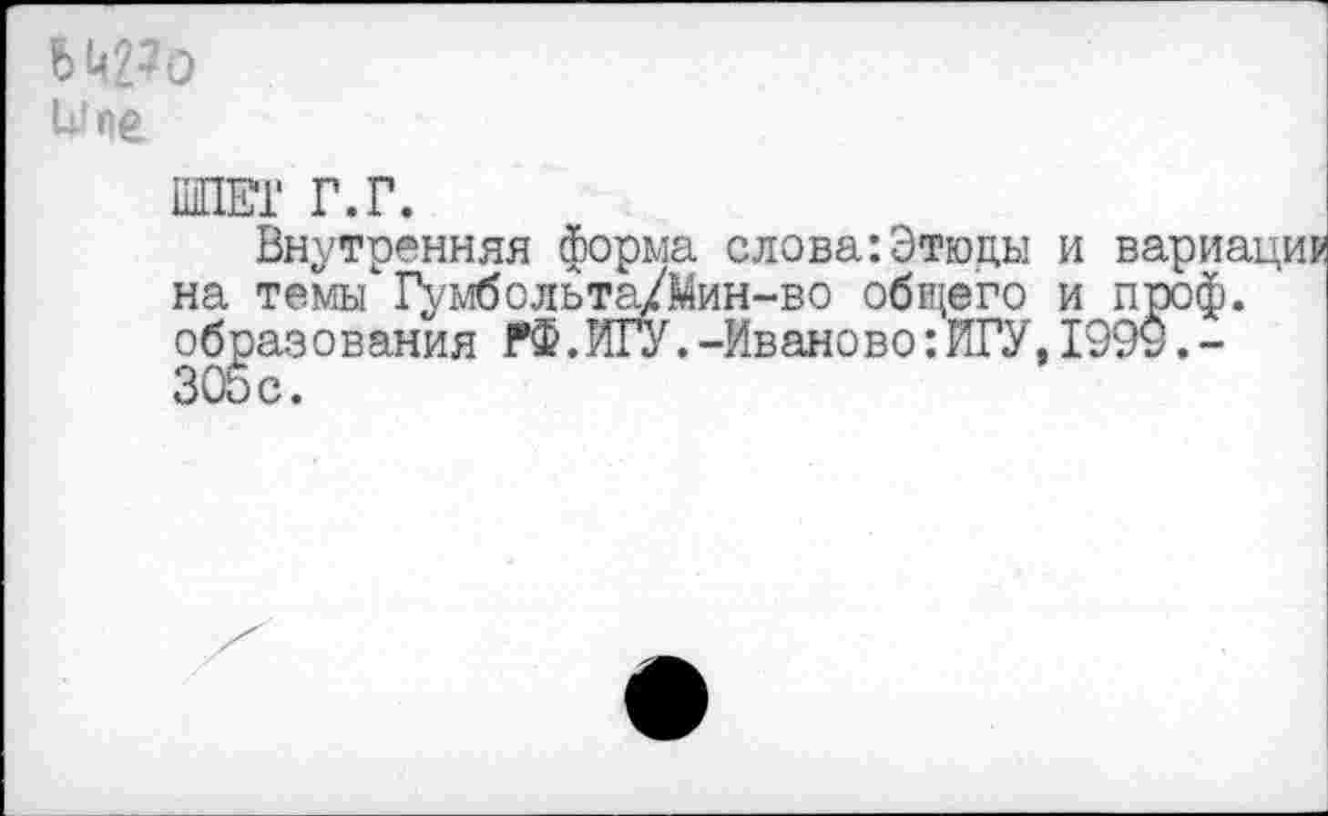 ﻿Uf ne
ШЕГ Г.Г.
Внутренняя форма слова:Этюды и на темы 1\мбольта/Мин-во общего и образования РФ.ШУ.-Иваново:ИГУ.I